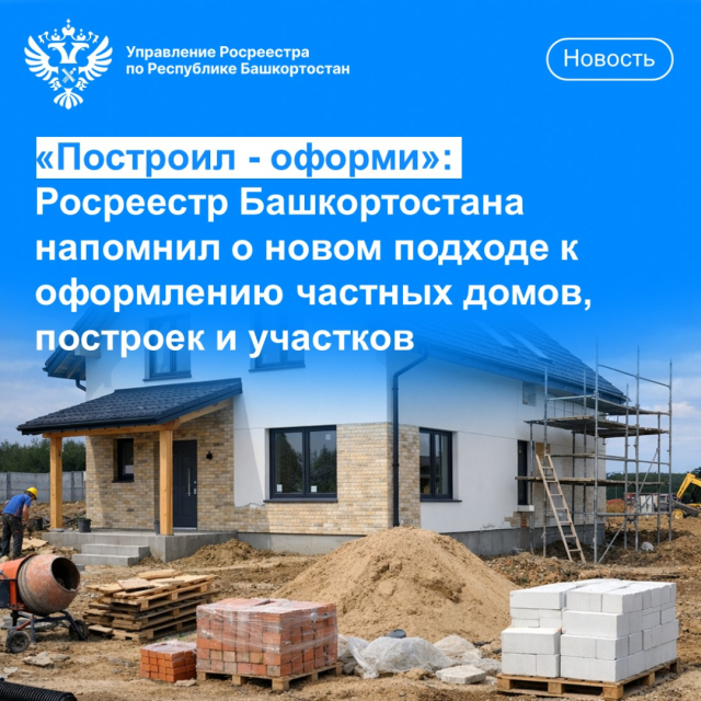 «Построил - оформи»: Росреестр Башкортостана напомнил о новом подходе к оформлению частных домов, построек и участков